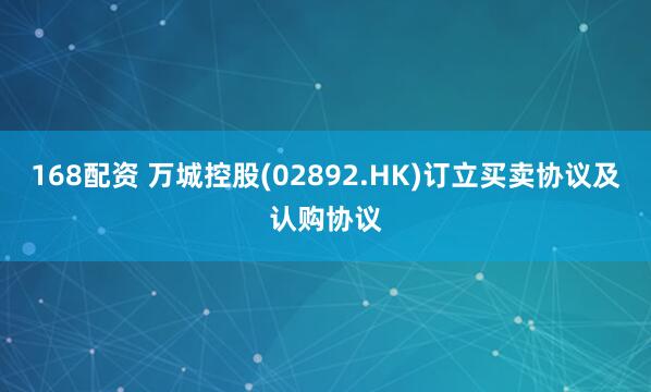 168配资 万城控股(02892.HK)订立买卖协议及认购协议