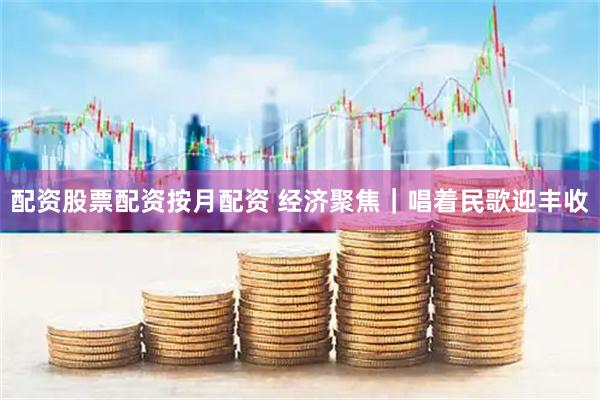 配资股票配资按月配资 经济聚焦｜唱着民歌迎丰收