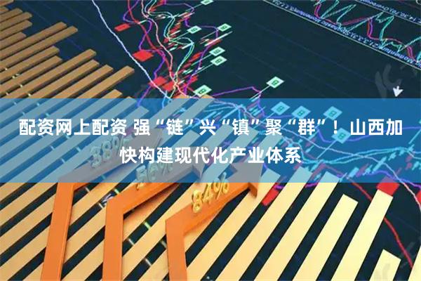 配资网上配资 强“链”兴“镇”聚“群”！山西加快构建现代化产业体系