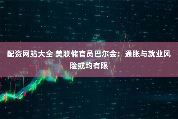 配资网站大全 美联储官员巴尔金：通胀与就业风险或均有限