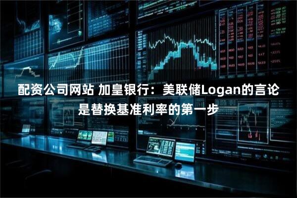 配资公司网站 加皇银行：美联储Logan的言论是替换基准利率的第一步