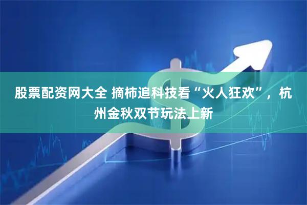 股票配资网大全 摘柿追科技看“火人狂欢”，杭州金秋双节玩法上新
