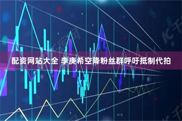 配资网站大全 李庚希空降粉丝群呼吁抵制代拍